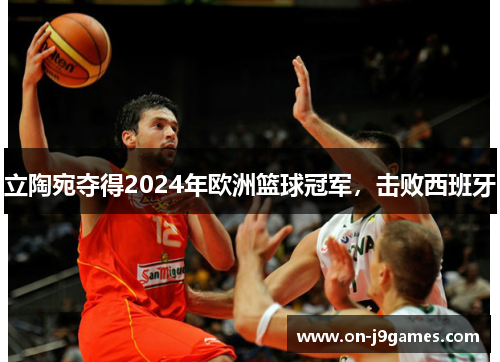 立陶宛夺得2024年欧洲篮球冠军，击败西班牙