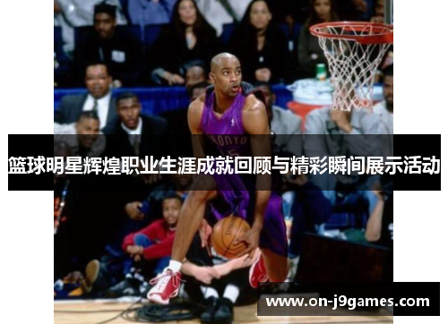 篮球明星辉煌职业生涯成就回顾与精彩瞬间展示活动 篮球明星辉煌职业生涯成就回顾与精彩瞬间展示活动