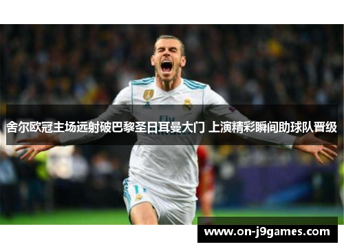 舍尔欧冠主场远射破巴黎圣日耳曼大门 上演精彩瞬间助球队晋级