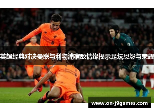 英超经典对决曼联与利物浦宿敌情缘揭示足坛恩怨与荣耀