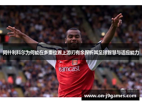 阿什利科尔为何能在多重位置上游刃有余探析其足球智慧与适应能力