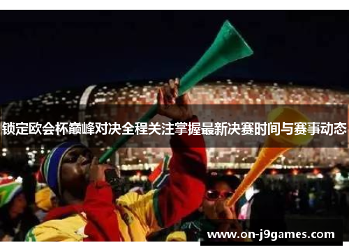 锁定欧会杯巅峰对决全程关注掌握最新决赛时间与赛事动态
