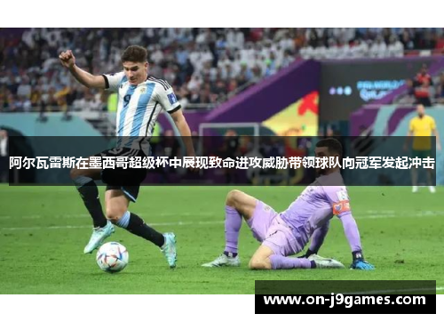 阿尔瓦雷斯在墨西哥超级杯中展现致命进攻威胁带领球队向冠军发起冲击