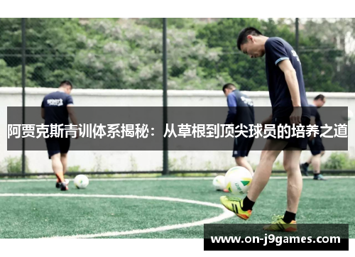 阿贾克斯青训体系揭秘:从草根到顶尖球员的培养之道 阿贾克斯青训体系揭秘:从草根到顶尖球员的培养之道