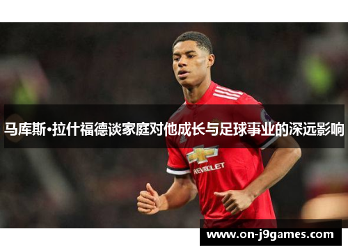 马库斯·拉什福德谈家庭对他成长与足球事业的深远影响