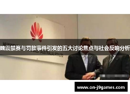 魏震禁赛与罚款事件引发的五大讨论焦点与社会反响分析 魏震禁赛与罚款事件引发的五大讨论焦点与社会反响分析