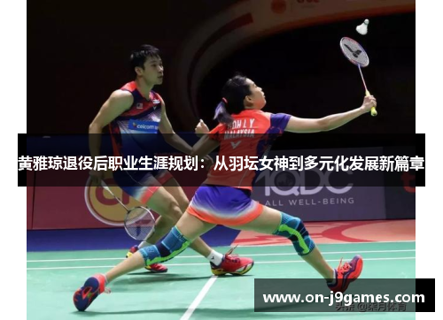 黄雅琼退役后职业生涯规划:从羽坛女神到多元化发展新篇章 黄雅琼退役后职业生涯规划:从羽坛女神到多元化发展新篇章