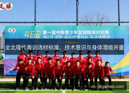 全北现代青训选材标准，技术意识与身体潜能并重