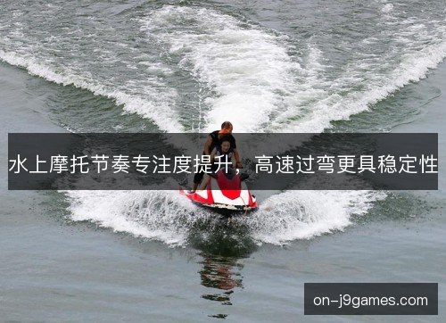 水上摩托节奏专注度提升，高速过弯更具稳定性