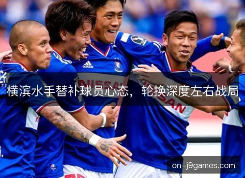 横滨水手替补球员心态，轮换深度左右战局