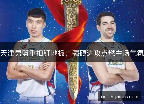 天津男篮重扣钉地板，强硬进攻点燃主场气氛